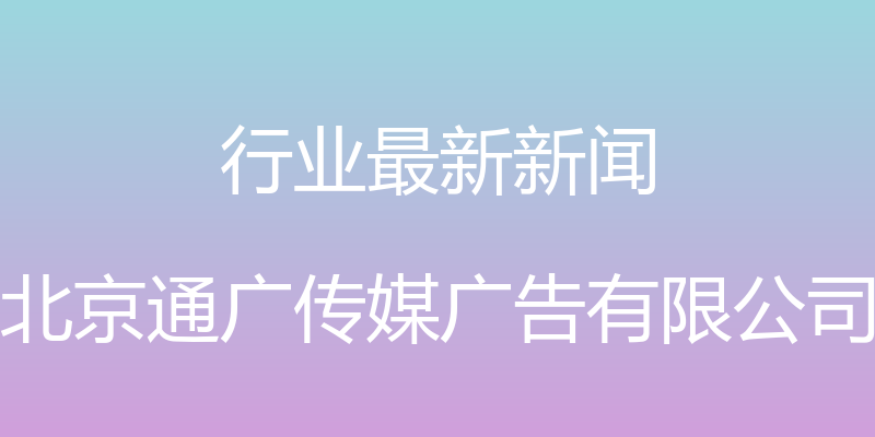 行业最新新闻 - 北京通广传媒广告有限公司